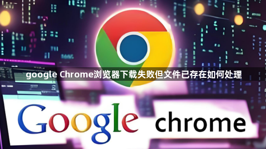 google Chrome浏览器下载失败但文件已存在如何处理1