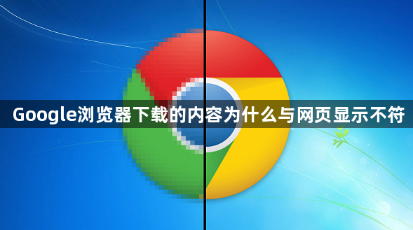 Google浏览器下载的内容为什么与网页显示不符1