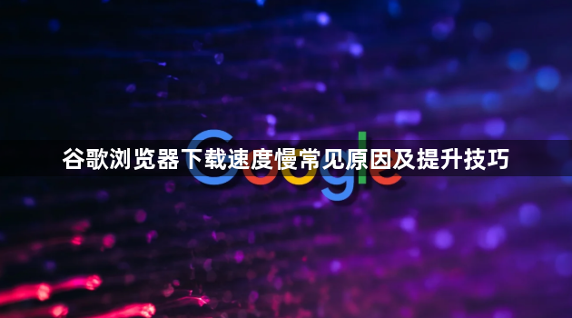 谷歌浏览器下载速度慢常见原因及提升技巧1