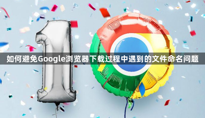 如何避免Google浏览器下载过程中遇到的文件命名问题1