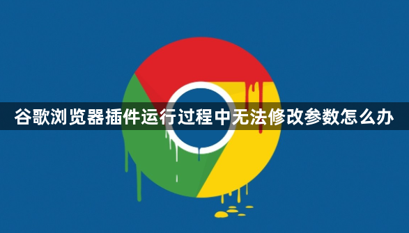 谷歌浏览器插件运行过程中无法修改参数怎么办1