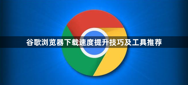 谷歌浏览器下载速度提升技巧及工具推荐1