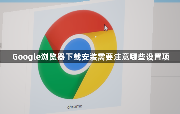 Google浏览器下载安装需要注意哪些设置项1