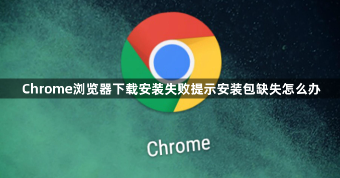 Chrome浏览器下载安装失败提示安装包缺失怎么办1