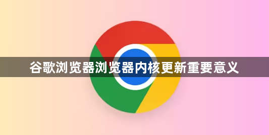 谷歌浏览器浏览器内核更新重要意义1