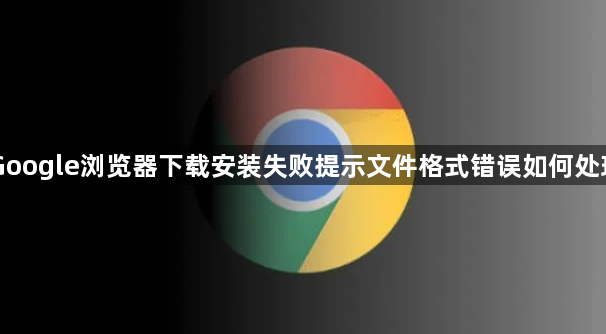 Google浏览器下载安装失败提示文件格式错误如何处理1