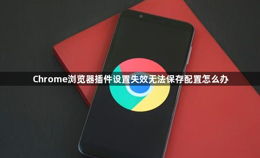 Chrome浏览器插件设置失效无法保存配置怎么办1