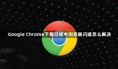 Google Chrome下载过程中浏览器闪退怎么解决1
