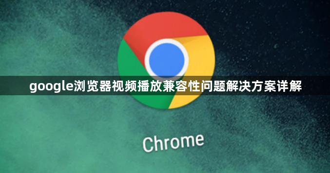 google浏览器视频播放兼容性问题解决方案详解1