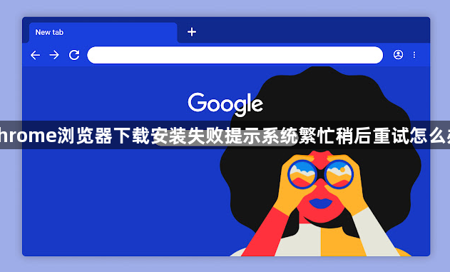 chrome浏览器下载安装失败提示系统繁忙稍后重试怎么办1