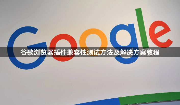 谷歌浏览器插件兼容性测试方法及解决方案教程1