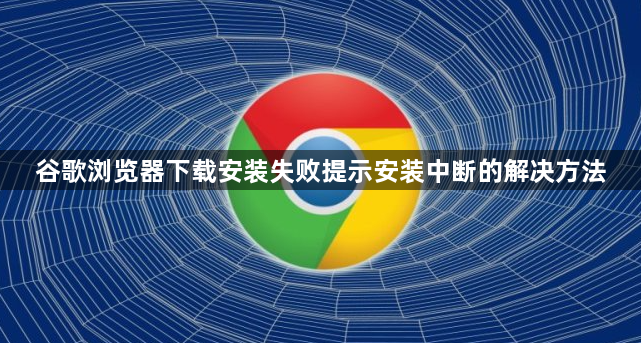 谷歌浏览器下载安装失败提示安装中断的解决方法1