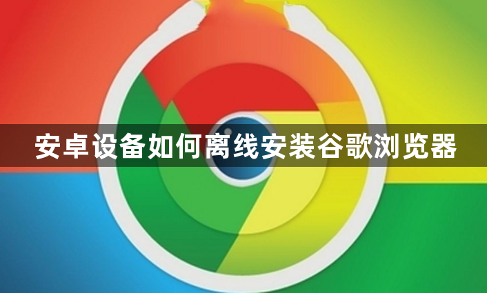 安卓设备如何离线安装谷歌浏览器1