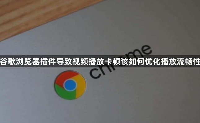 谷歌浏览器插件导致视频播放卡顿该如何优化播放流畅性1