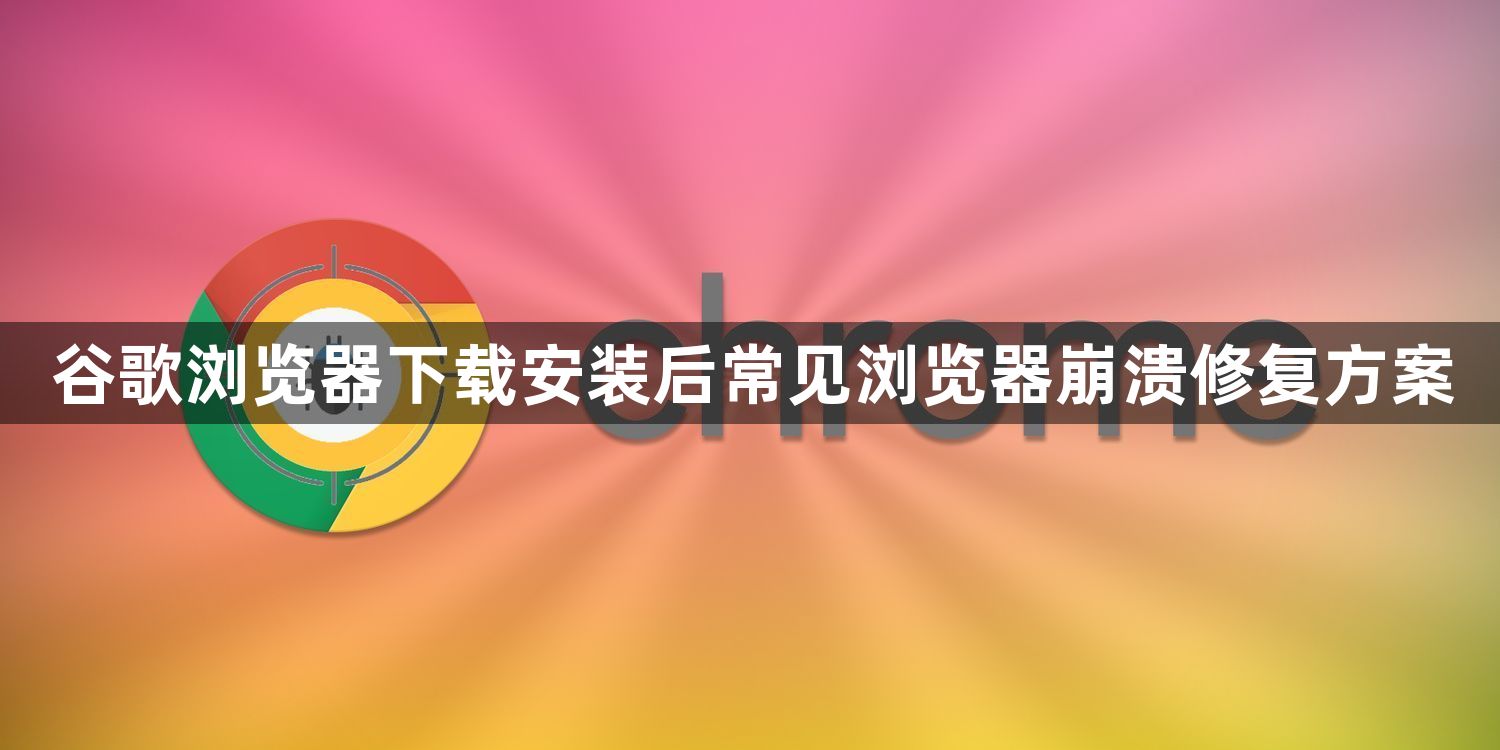谷歌浏览器下载安装后常见浏览器崩溃修复方案1
