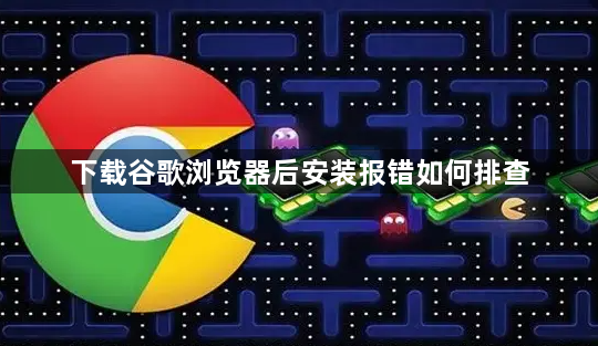 下载谷歌浏览器后安装报错如何排查1