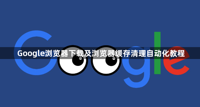 Google浏览器下载及浏览器缓存清理自动化教程1