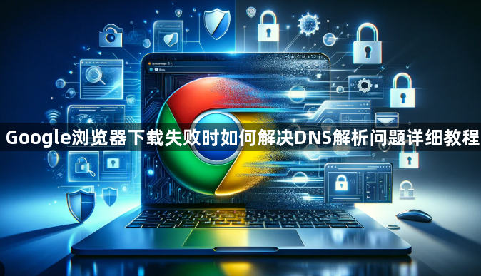 Google浏览器下载失败时如何解决DNS解析问题详细教程1