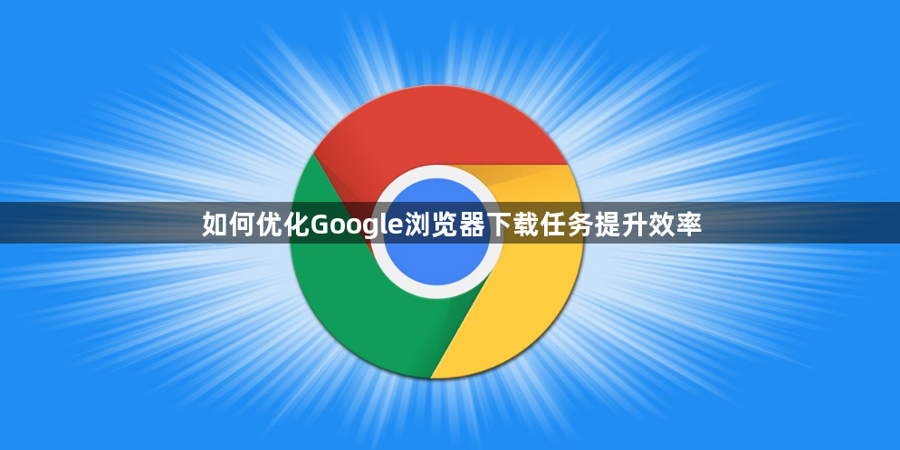 如何优化Google浏览器下载任务提升效率1