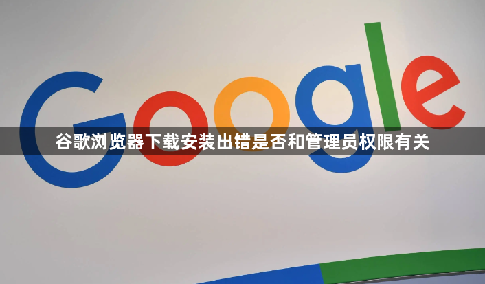 谷歌浏览器下载安装出错是否和管理员权限有关1