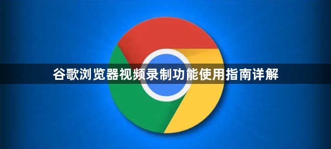 谷歌浏览器视频录制功能使用指南详解1