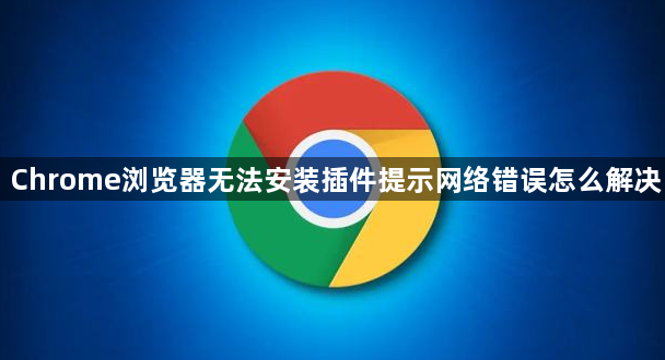 Chrome浏览器无法安装插件提示网络错误怎么解决1