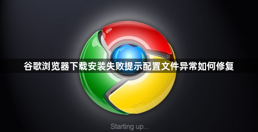 谷歌浏览器下载安装失败提示配置文件异常如何修复1