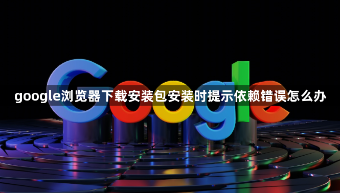 google浏览器下载安装包安装时提示依赖错误怎么办1