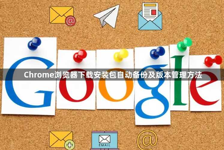 Chrome浏览器下载安装包自动备份及版本管理方法1