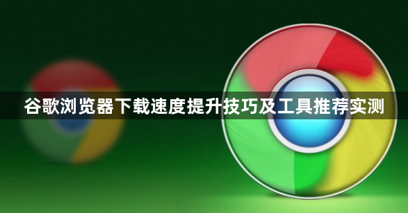 谷歌浏览器下载速度提升技巧及工具推荐实测1