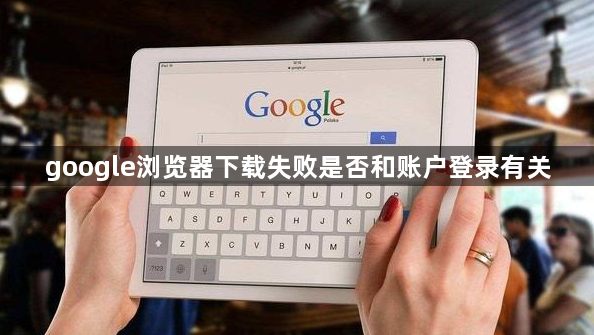 google浏览器下载失败是否和账户登录有关1