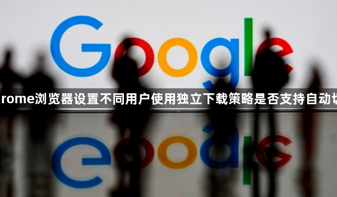 Chrome浏览器设置不同用户使用独立下载策略是否支持自动切换1