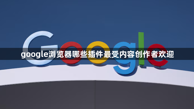 google浏览器哪些插件最受内容创作者欢迎1