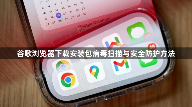 谷歌浏览器下载安装包病毒扫描与安全防护方法1