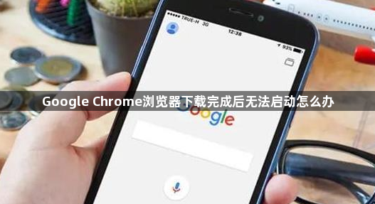 Google Chrome浏览器下载完成后无法启动怎么办1