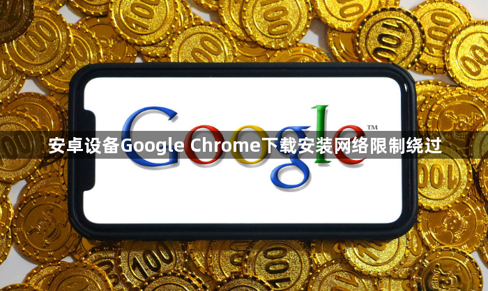 安卓设备Google Chrome下载安装网络限制绕过1