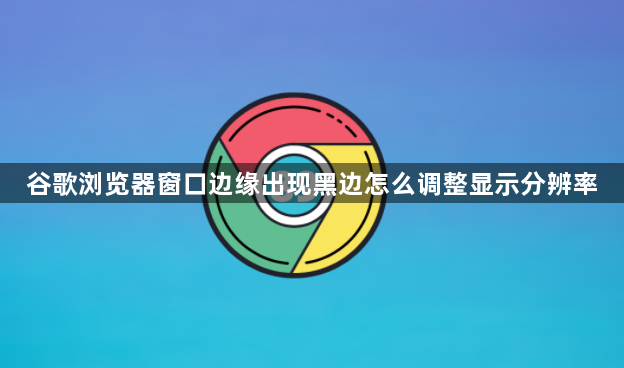 谷歌浏览器窗口边缘出现黑边怎么调整显示分辨率1