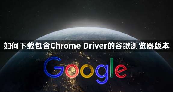 如何下载包含Chrome Driver的谷歌浏览器版本1