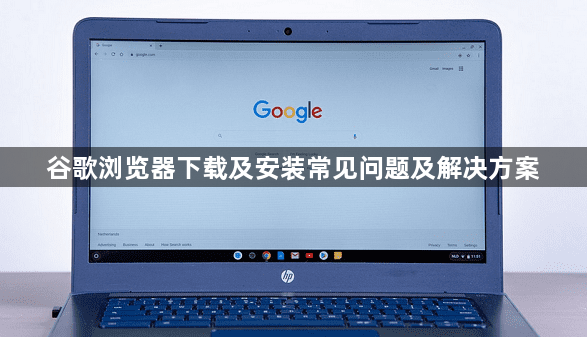 谷歌浏览器下载及安装常见问题及解决方案1