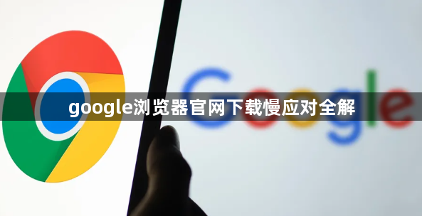 google浏览器官网下载慢应对全解1