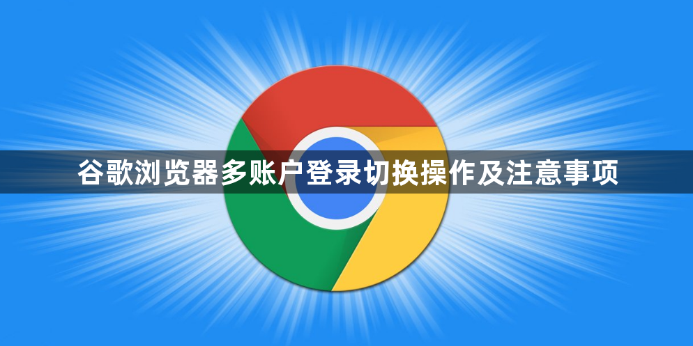 谷歌浏览器多账户登录切换操作及注意事项1