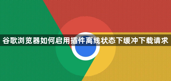 谷歌浏览器如何启用插件离线状态下缓冲下载请求1