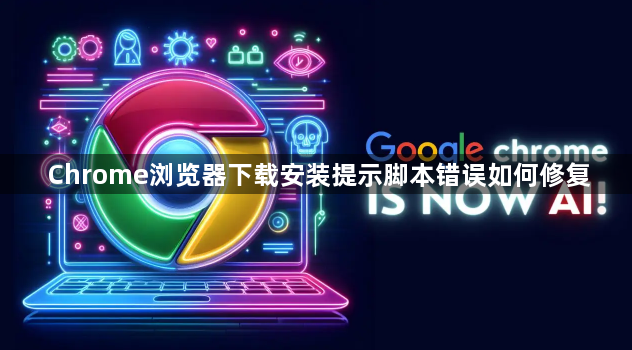 Chrome浏览器下载安装提示脚本错误如何修复1