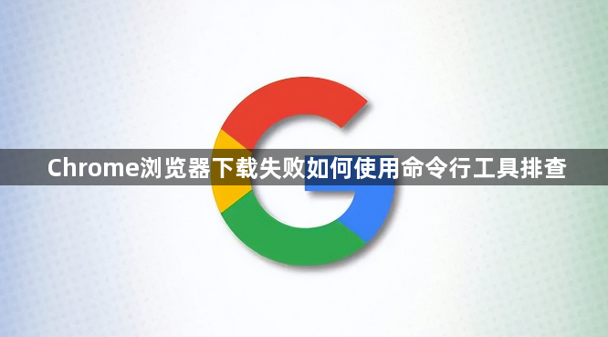 Chrome浏览器下载失败如何使用命令行工具排查1