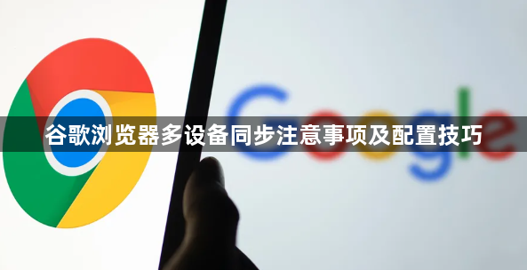 谷歌浏览器多设备同步注意事项及配置技巧1