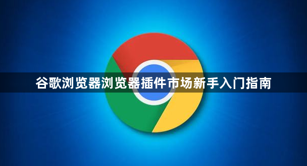 谷歌浏览器浏览器插件市场新手入门指南1