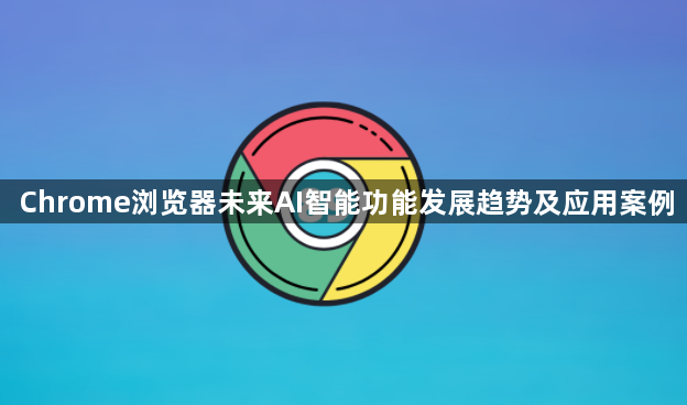 Chrome浏览器未来AI智能功能发展趋势及应用案例1
