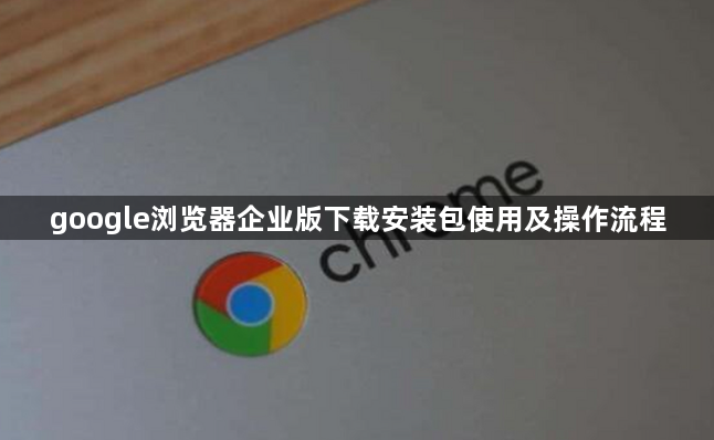 google浏览器企业版下载安装包使用及操作流程1
