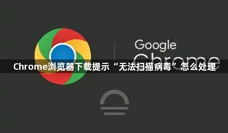 Chrome浏览器下载提示“无法扫描病毒”怎么处理1
