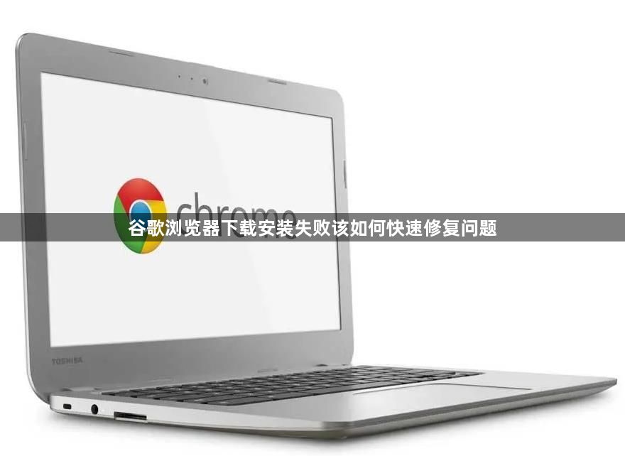 谷歌浏览器下载安装失败该如何快速修复问题1
